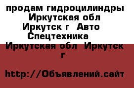 продам гидроцилиндры - Иркутская обл., Иркутск г. Авто » Спецтехника   . Иркутская обл.,Иркутск г.